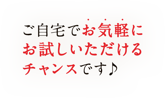 ご自宅でお気軽にお試しいただけるチャンスです♪