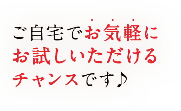 ご自宅でお気軽にお試しいただけるチャンスです♪